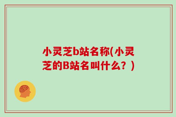 小灵芝b站名称(小灵芝的B站名叫什么？)