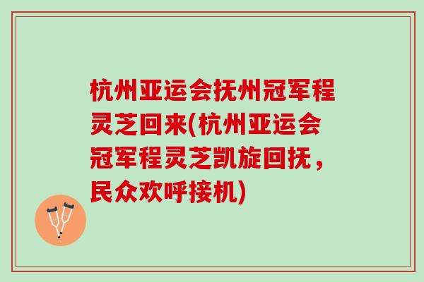 杭州亚运会抚州冠军程灵芝回来(杭州亚运会冠军程灵芝凯旋回抚，民众欢呼接机)