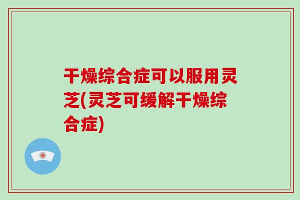 干燥综合症可以服用灵芝(灵芝可缓解干燥综合症)