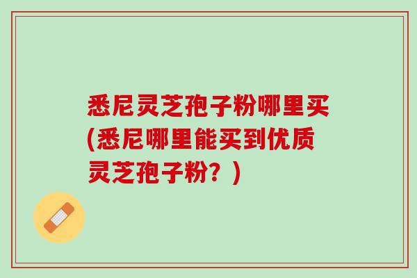 悉尼灵芝孢子粉哪里买(悉尼哪里能买到优质灵芝孢子粉？)