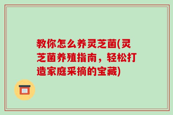 教你怎么养灵芝菌(灵芝菌养殖指南，轻松打造家庭采摘的宝藏)