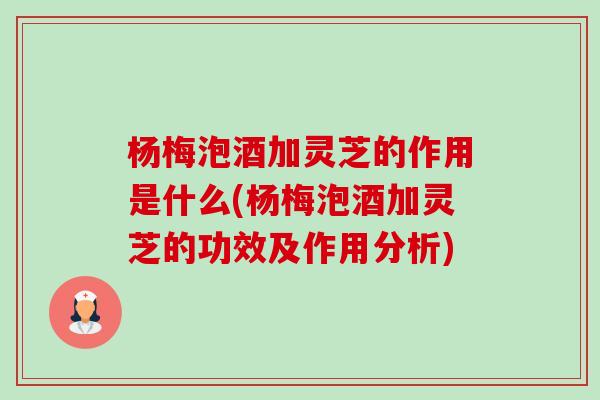 杨梅泡酒加灵芝的作用是什么(杨梅泡酒加灵芝的功效及作用分析)
