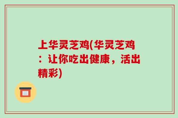上华灵芝鸡(华灵芝鸡：让你吃出健康，活出精彩)