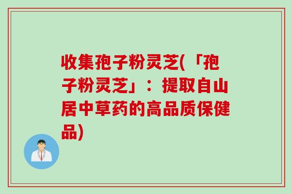 收集孢子粉灵芝(「孢子粉灵芝」：提取自山居中草药的高品质保健品)