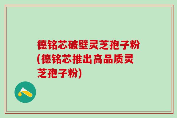 德铭芯破壁灵芝孢子粉(德铭芯推出高品质灵芝孢子粉)