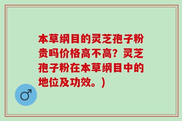 本草纲目的灵芝孢子粉贵吗价格高不高？灵芝孢子粉在本草纲目中的地位及功效。)