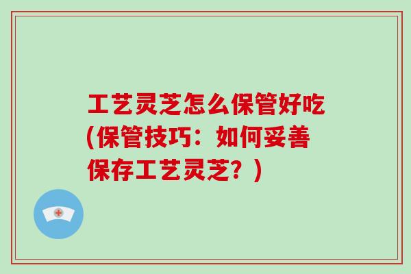 工艺灵芝怎么保管好吃(保管技巧：如何妥善保存工艺灵芝？)