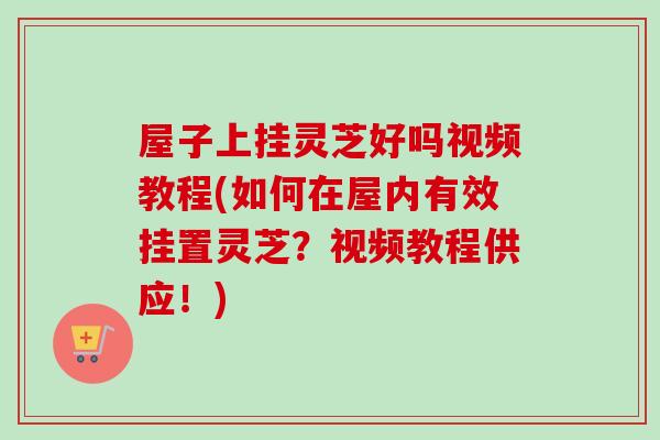 屋子上挂灵芝好吗视频教程(如何在屋内有效挂置灵芝？视频教程供应！)