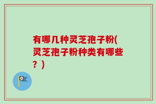 有哪几种灵芝孢子粉(灵芝孢子粉种类有哪些？)