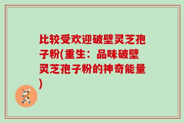 比较受欢迎破壁灵芝孢子粉(重生：品味破壁灵芝孢子粉的神奇能量)