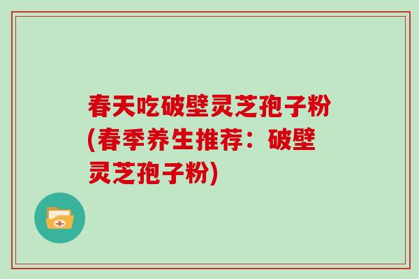 春天吃破壁灵芝孢子粉(春季养生推荐：破壁灵芝孢子粉)