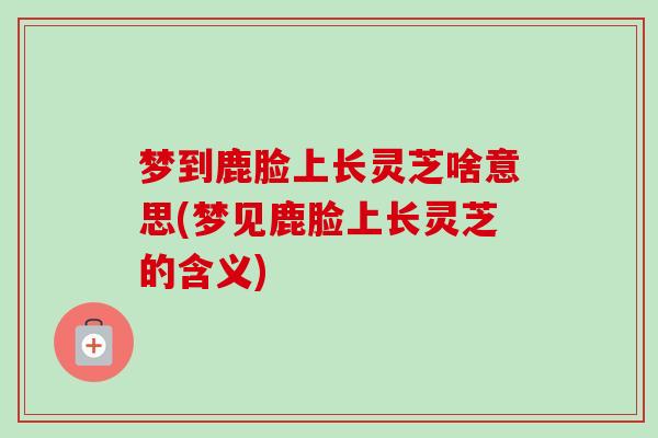 梦到鹿脸上长灵芝啥意思(梦见鹿脸上长灵芝的含义)