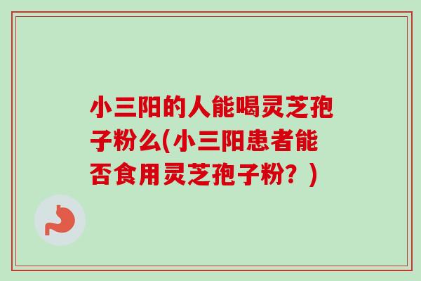 小三阳的人能喝灵芝孢子粉么(小三阳患者能否食用灵芝孢子粉？)