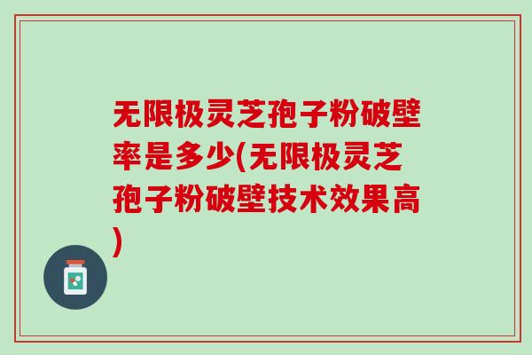 无限极灵芝孢子粉破壁率是多少(无限极灵芝孢子粉破壁技术效果高)
