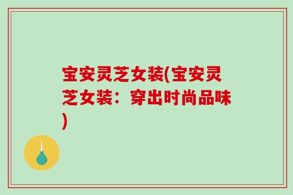 宝安灵芝女装(宝安灵芝女装：穿出时尚品味)