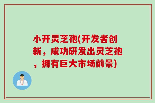 小开灵芝孢(开发者创新，成功研发出灵芝孢，拥有巨大市场前景)