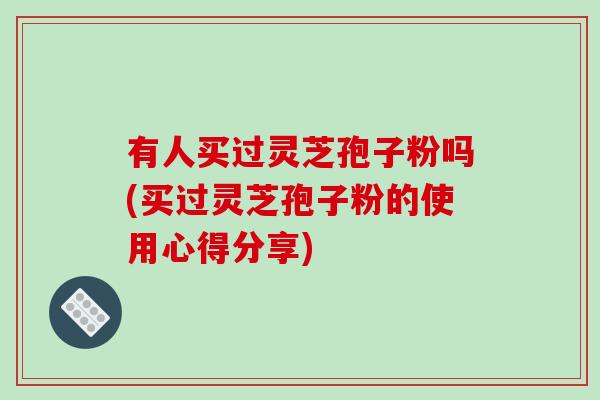 有人买过灵芝孢子粉吗(买过灵芝孢子粉的使用心得分享)
