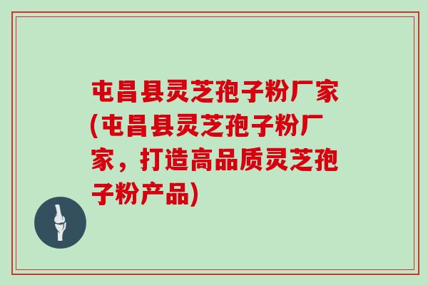 屯昌县灵芝孢子粉厂家(屯昌县灵芝孢子粉厂家，打造高品质灵芝孢子粉产品)