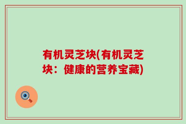 有机灵芝块(有机灵芝块：健康的营养宝藏)