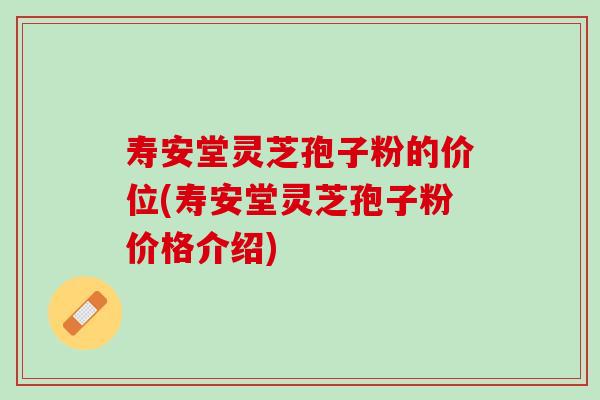寿安堂灵芝孢子粉的价位(寿安堂灵芝孢子粉价格介绍)