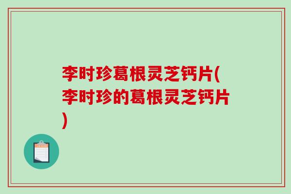 李时珍葛根灵芝钙片(李时珍的葛根灵芝钙片)