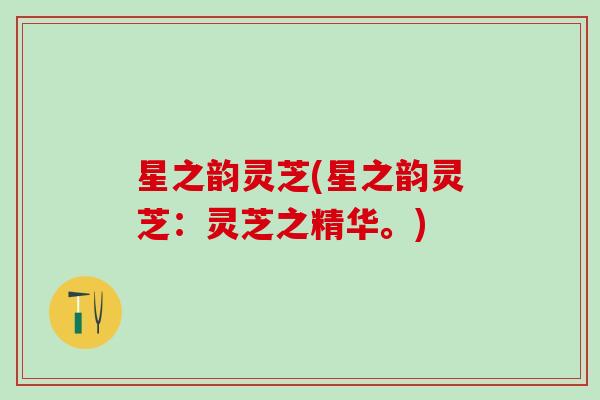 星之韵灵芝(星之韵灵芝：灵芝之精华。)