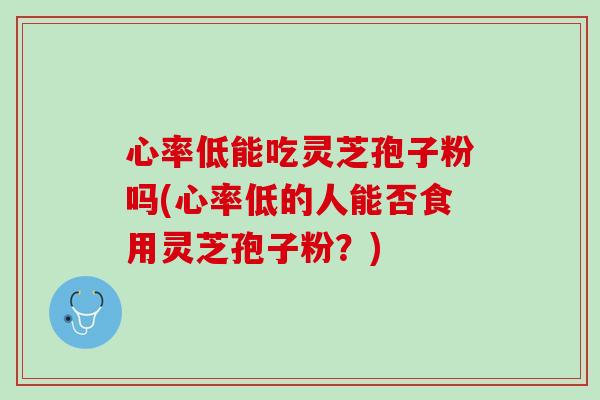 心率低能吃灵芝孢子粉吗(心率低的人能否食用灵芝孢子粉？)