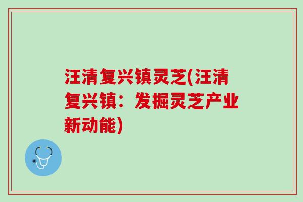 汪清复兴镇灵芝(汪清复兴镇：发掘灵芝产业新动能)