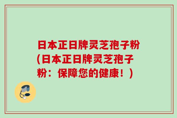 日本正日牌灵芝孢子粉(日本正日牌灵芝孢子粉：保障您的健康！)