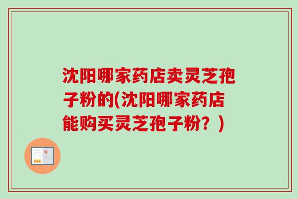 沈阳哪家药店卖灵芝孢子粉的(沈阳哪家药店能购买灵芝孢子粉？)
