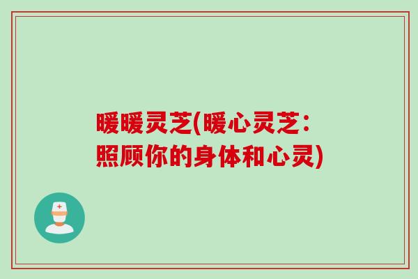 暖暖灵芝(暖心灵芝：照顾你的身体和心灵)