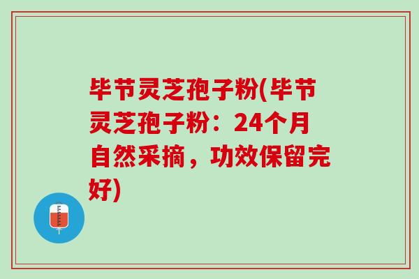 毕节灵芝孢子粉(毕节灵芝孢子粉：24个月自然采摘，功效保留完好)