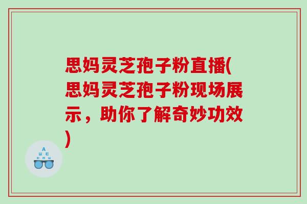 思妈灵芝孢子粉直播(思妈灵芝孢子粉现场展示，助你了解奇妙功效)