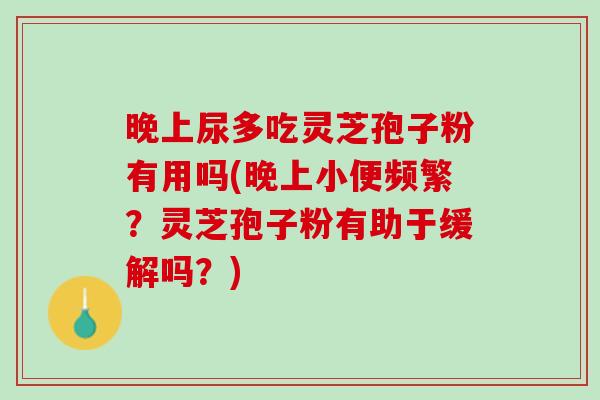 晚上尿多吃灵芝孢子粉有用吗(晚上小便频繁？灵芝孢子粉有助于缓解吗？)