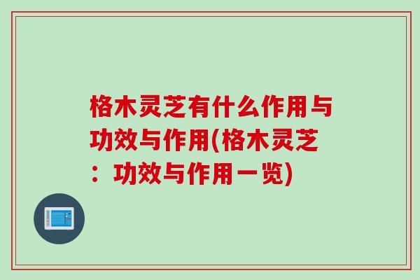 格木灵芝有什么作用与功效与作用(格木灵芝：功效与作用一览)