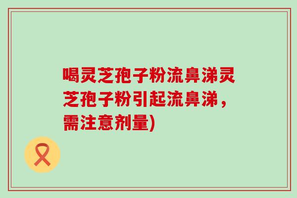 喝灵芝孢子粉流鼻涕灵芝孢子粉引起流鼻涕，需注意剂量)