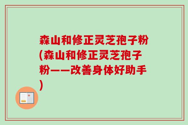 森山和修正灵芝孢子粉(森山和修正灵芝孢子粉——改善身体好助手)