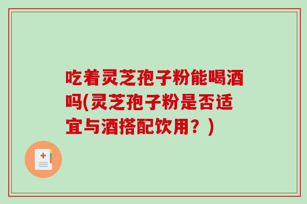 吃着灵芝孢子粉能喝酒吗(灵芝孢子粉是否适宜与酒搭配饮用？)