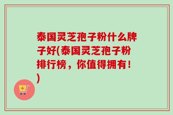 泰国灵芝孢子粉什么牌子好(泰国灵芝孢子粉排行榜，你值得拥有！)
