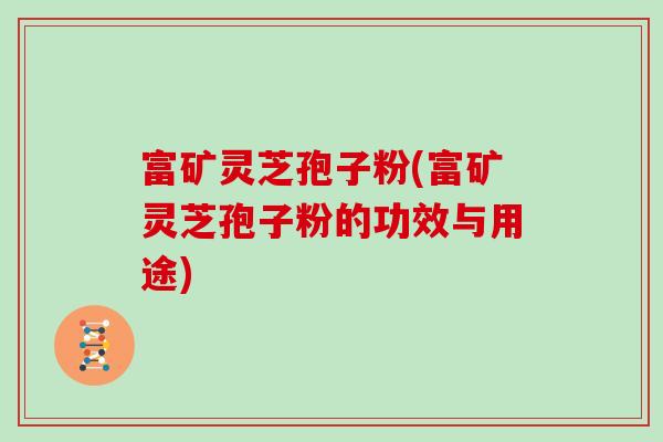 富矿灵芝孢子粉(富矿灵芝孢子粉的功效与用途)