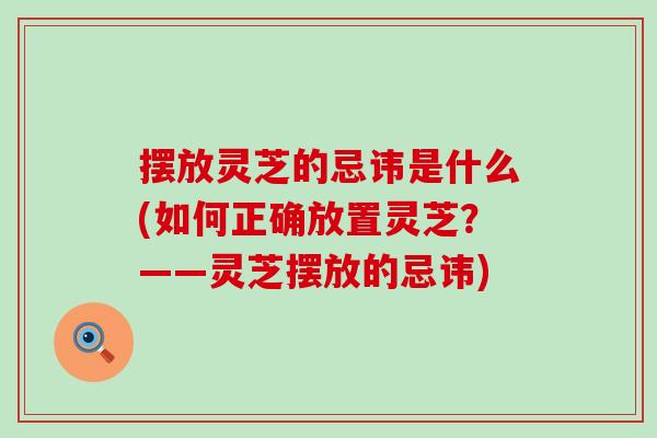 摆放灵芝的忌讳是什么(如何正确放置灵芝？——灵芝摆放的忌讳)