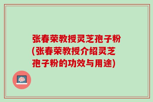 张春荣教授灵芝孢子粉(张春荣教授介绍灵芝孢子粉的功效与用途)