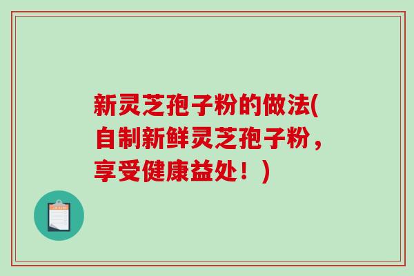 新灵芝孢子粉的做法(自制新鲜灵芝孢子粉，享受健康益处！)