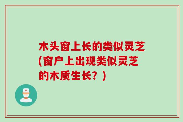 木头窗上长的类似灵芝(窗户上出现类似灵芝的木质生长？)