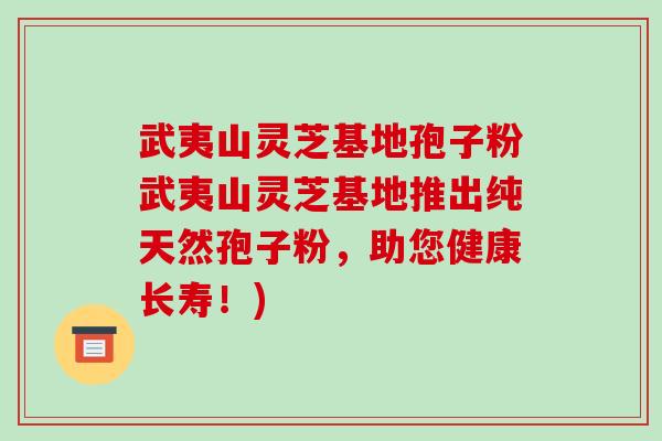 武夷山灵芝基地孢子粉武夷山灵芝基地推出纯天然孢子粉，助您健康长寿！)