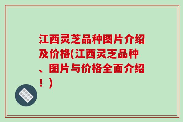 江西灵芝品种图片介绍及价格(江西灵芝品种、图片与价格全面介绍！)