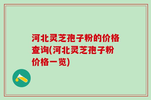 河北灵芝孢子粉的价格查询(河北灵芝孢子粉价格一览)