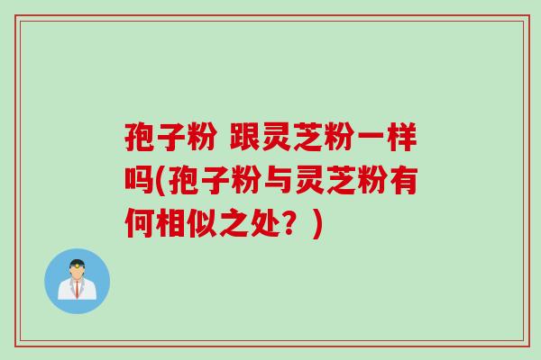 孢子粉 跟灵芝粉一样吗(孢子粉与灵芝粉有何相似之处？)