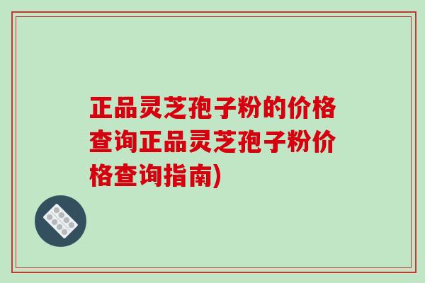 正品灵芝孢子粉的价格查询正品灵芝孢子粉价格查询指南)