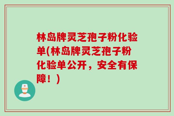 林岛牌灵芝孢子粉化验单(林岛牌灵芝孢子粉化验单公开，安全有保障！)